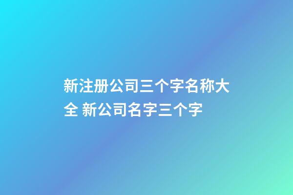 新注册公司三个字名称大全 新公司名字三个字